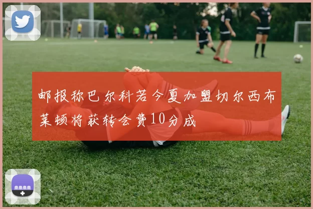 邮报称巴尔科若今夏加盟切尔西布莱顿将获转会费10分成