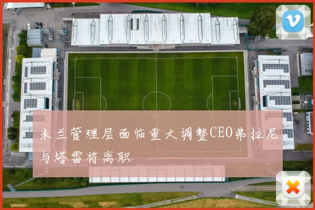 米兰管理层面临重大调整CEO弗拉尼与塔雷将离职