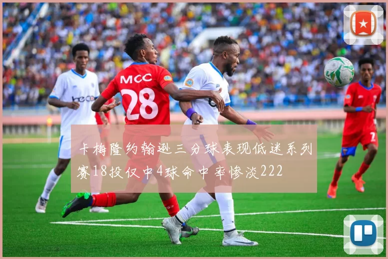 卡梅隆约翰逊三分球表现低迷系列赛18投仅中4球命中率惨淡222
