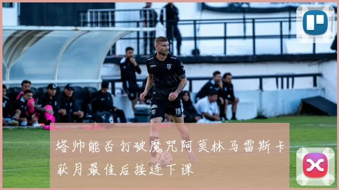 塔帅能否打破魔咒阿莫林马雷斯卡获月最佳后接连下课