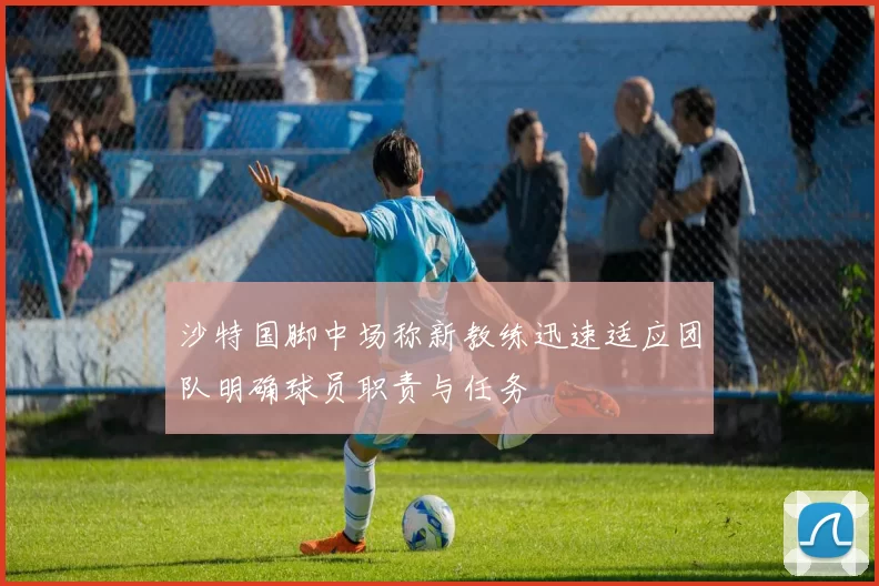 沙特国脚中场称新教练迅速适应团队明确球员职责与任务