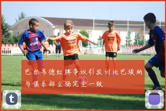 巴尔韦德红牌争议引发讨论巴埃纳与俱乐部立场完全一致