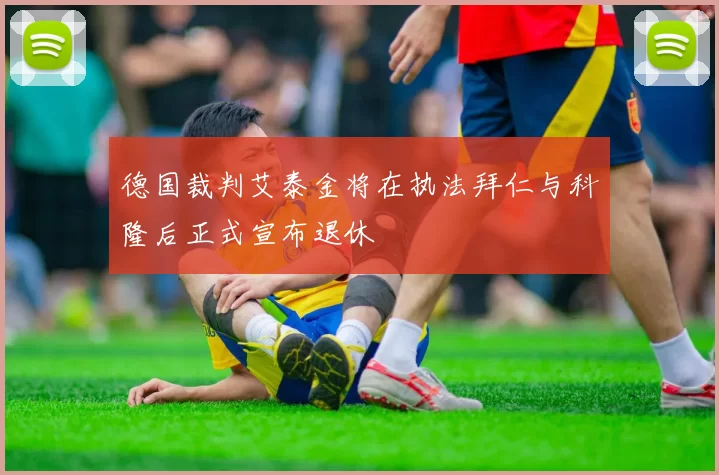 德国裁判艾泰金将在执法拜仁与科隆后正式宣布退休