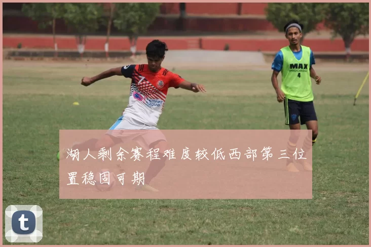 湖人剩余赛程难度较低西部第三位置稳固可期