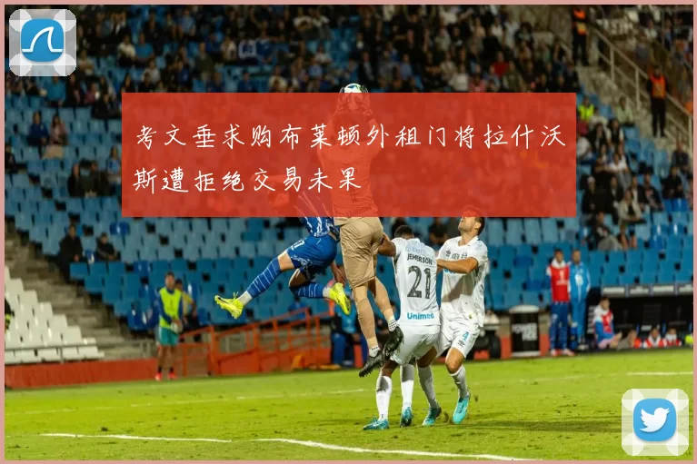 考文垂求购布莱顿外租门将拉什沃斯遭拒绝交易未果