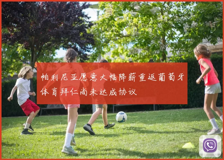 帕利尼亚愿意大幅降薪重返葡萄牙体育拜仁尚未达成协议