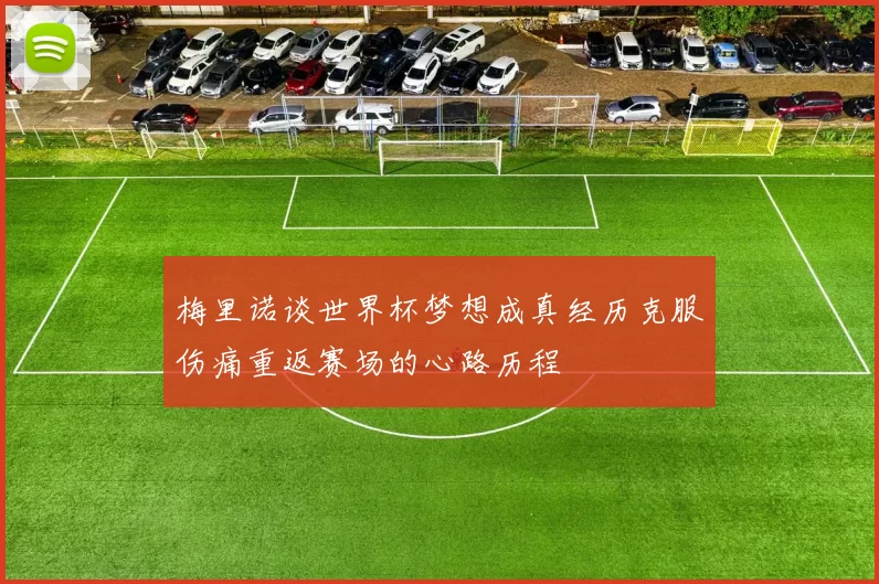 梅里诺谈世界杯梦想成真经历克服伤痛重返赛场的心路历程