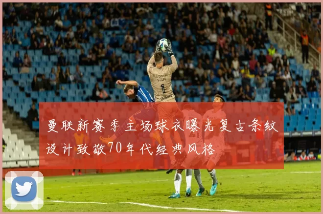 曼联新赛季主场球衣曝光复古条纹设计致敬70年代经典风格