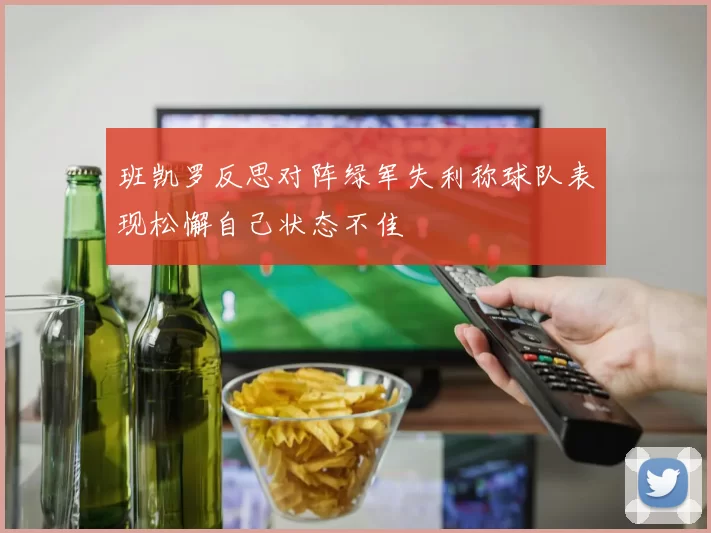 班凯罗反思对阵绿军失利称球队表现松懈自己状态不佳