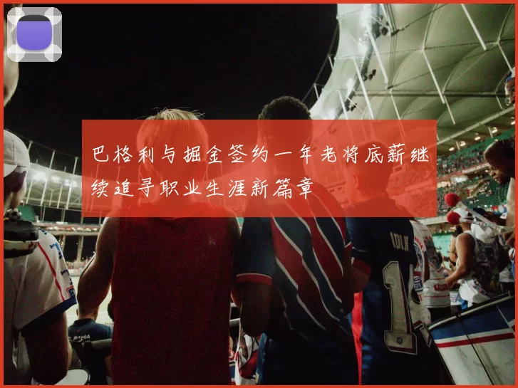 巴格利与掘金签约一年老将底薪继续追寻职业生涯新篇章